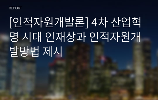 [인적자원개발론] 4차 산업혁명 시대 인재상과 인적자원개발방법 제시