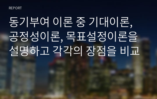 동기부여 이론 중 기대이론, 공정성이론, 목표설정이론을 설명하고 각각의 장점을 비교