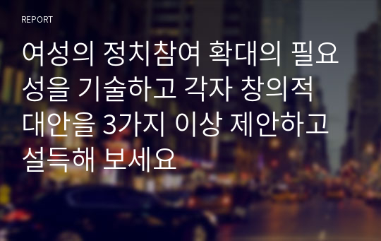 여성의 정치참여 확대의 필요성을 기술하고 각자 창의적 대안을 3가지 이상 제안하고 설득해 보세요