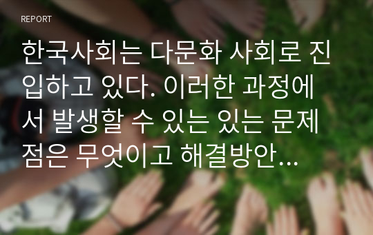 한국사회는 다문화 사회로 진입하고 있다. 이러한 과정에서 발생할 수 있는 있는 문제점은 무엇이고 해결방안은 무엇