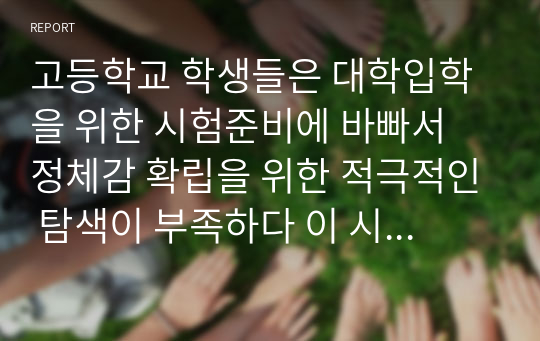 고등학교 학생들은 대학입학을 위한 시험준비에 바빠서 정체감 확립을 위한 적극적인 탐색이 부족하다 이 시기의 학생들의 자아정체감 확립