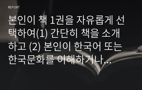 본인이 책 1권을 자유롭게 선택하여(1) 간단히 책을 소개하고 (2) 본인이 한국어 또는 한국문화를 이해하거나 가르치는 데