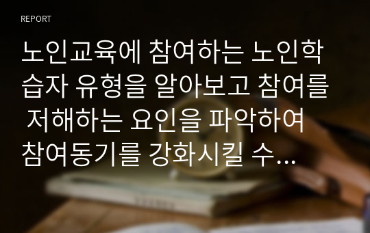 노인교육에 참여하는 노인학습자 유형을 알아보고 참여를 저해하는 요인을 파악하여 참여동기를 강화시킬 수 있는 방법을 모색해 보시오