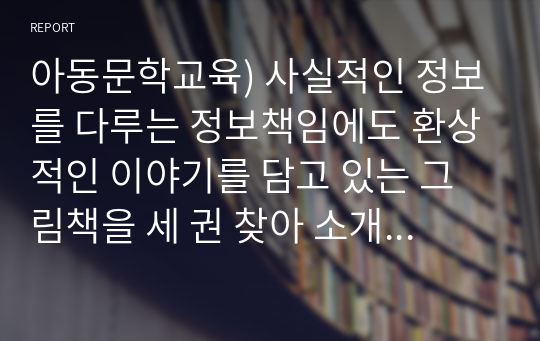 아동문학교육) 사실적인 정보를 다루는 정보책임에도 환상적인 이야기를 담고 있는 그림책을 세 권 찾아 소개하시오