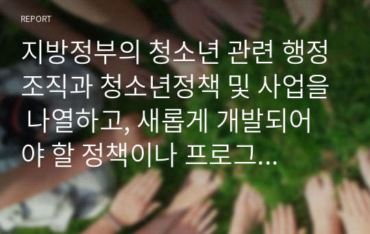 지방정부의 청소년 관련 행정조직과 청소년정책 및 사업을 나열하고, 새롭게 개발되어야 할 정책이나 프로그램을 논하시오