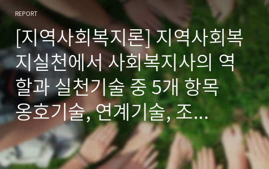 [지역사회복지론] 지역사회복지실천에서 사회복지사의 역할과 실천기술 중 5개 항목 옹호기술, 연계기술, 조직화기술, 자원개발기술, 임파워먼트기술 중 2개 항목을 선택요약하고 선택된 항목 중에서 자신의 성격이 가지고 있는 약점은 무엇인지 제시하고 개선해야 할 내용을 기술하시오