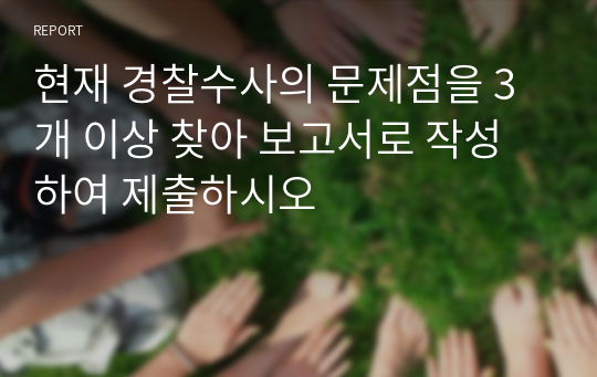 현재 경찰수사의 문제점을 3개 이상 찾아 보고서로 작성하여 제출하시오