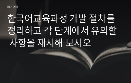 한국어교육과정 개발 절차를 정리하고 각 단계에서 유의할 사항을 제시해 보시오