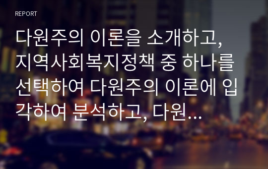 다원주의 이론을 소개하고, 지역사회복지정책 중 하나를 선택하여 다원주의 이론에 입각하여 분석하고, 다원주의 이론
