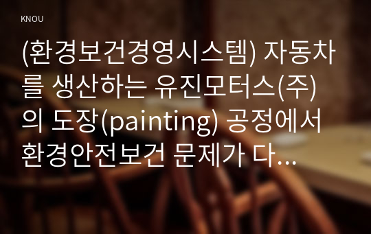 (환경보건경영시스템) 자동차를 생산하는 유진모터스(주)의 도장(painting) 공정에서 환경안전보건 문제가 다발하여, 이에 대한 대책으로 사업장 전체