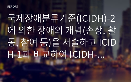 국제장애분류기준(ICIDH)-2에 의한 장애의 개념(손상, 활동, 참여 등)을 서술하고 ICIDH-1과 비교하여 ICIDH-2가 지니는 의의
