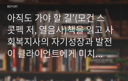 아직도 가야 할 길’(모건 스콧펙 저, 열음사)책을 읽고 사회복지사의 자기성장과 발전이 클라이언트에게 미치는 영향이라는 측면