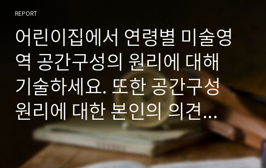 어린이집에서 연령별 미술영역 공간구성의 원리에 대해 기술하세요. 또한 공간구성 원리에 대한 본인의 의견과 본인이 생각하는