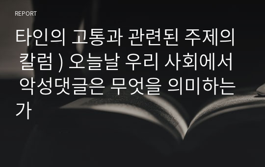 타인의 고통과 관련된 주제의 칼럼 ) 오늘날 우리 사회에서 악성댓글은 무엇을 의미하는가