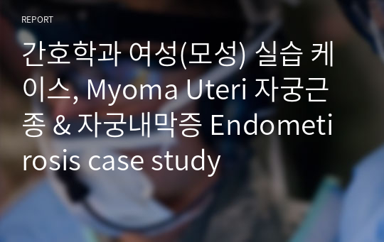 간호학과 여성(모성) 실습 케이스, Myoma Uteri 자궁근종 &amp; 자궁내막증 Endometirosis case study