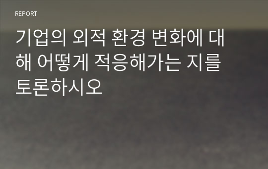 기업의 외적 환경 변화에 대해 어떻게 적응해가는 지를 토론하시오