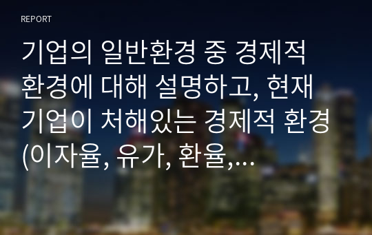 기업의 일반환경 중 경제적 환경에 대해 설명하고, 현재 기업이 처해있는 경제적 환경(이자율, 유가, 환율, 물가 등)에 대해 사례와 함께 설명하시오