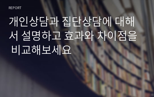 개인상담과 집단상담에 대해서 설명하고 효과와 차이점을 비교해보세요