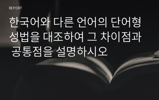 한국어와 다른 언어의 단어형성법을 대조하여 그 차이점과 공통점을 설명하시오