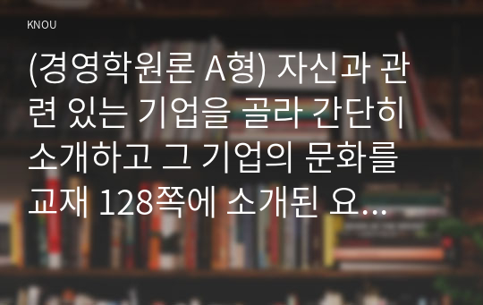 (경영학원론 A형) 자신과 관련 있는 기업을 골라 간단히 소개하고 그 기업의 문화를 교재 128쪽에 소개된 요인별로 평가