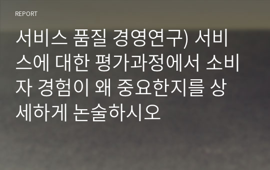 서비스 품질 경영연구) 서비스에 대한 평가과정에서 소비자 경험이 왜 중요한지를 상세하게 논술하시오