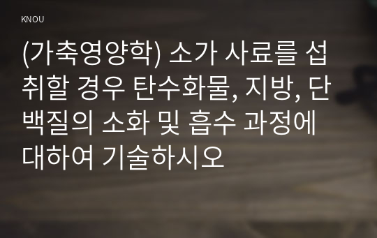 (가축영양학) 소가 사료를 섭취할 경우 탄수화물, 지방, 단백질의 소화 및 흡수 과정에 대하여 기술하시오