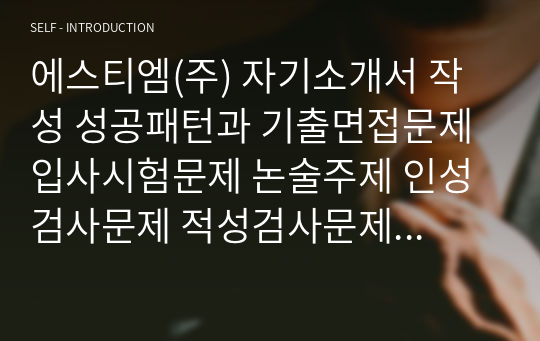 에스티엠(주) 자기소개서 작성 성공패턴과 기출면접문제 입사시험문제 논술주제 인성검사문제 적성검사문제 직무적합도 문제