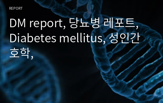DM report, 당뇨병 레포트, Diabetes mellitus, 성인간호학,