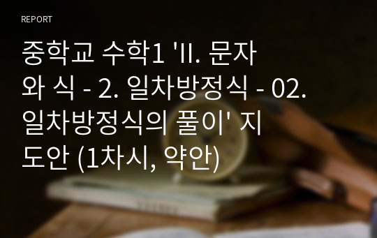 중학교 수학1 &#039;II. 문자와 식 - 2. 일차방정식 - 02. 일차방정식의 풀이&#039; 지도안 (1차시, 약안)