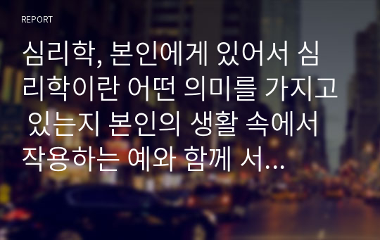 심리학, 본인에게 있어서 심리학이란 어떤 의미를 가지고 있는지 본인의 생활 속에서 작용하는 예와 함께 서술하세요.