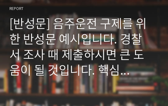 [반성문] 음주운전 구제를 위한 반성문 예시입니다. 경찰서 조사 때 제출하시면 큰 도움이 될 것입니다. 핵심 꿀팁을 알려드리자면, 반성문은 큰 이유가 없다하면 되도록 자필로 쓰시는 걸 추천 드립니다. 레포트