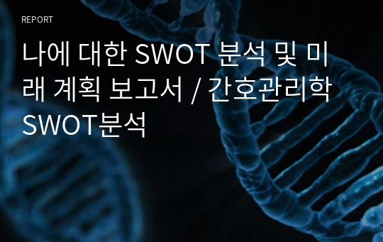 나에 대한 SWOT 분석 및 미래 계획 보고서 / 간호관리학 SWOT분석