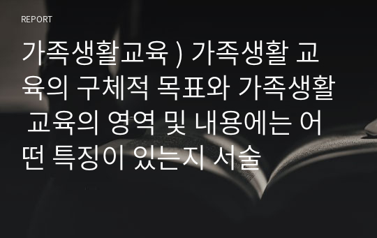 가족생활교육 ) 가족생활 교육의 구체적 목표와 가족생활 교육의 영역 및 내용에는 어떤 특징이 있는지 서술