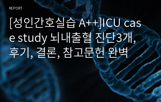 [성인간호실습 A++]ICU case study 뇌내출혈 진단3개, 후기, 결론, 참고문헌 완벽