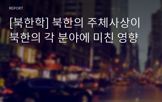 [북한학] 북한의 주체사상이 북한의 각 분야에 미친 영향