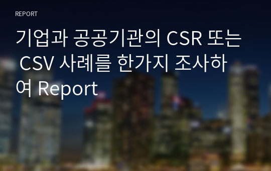 기업과 공공기관의 CSR 또는 CSV 사례를 한가지 조사하여 Report 레포트