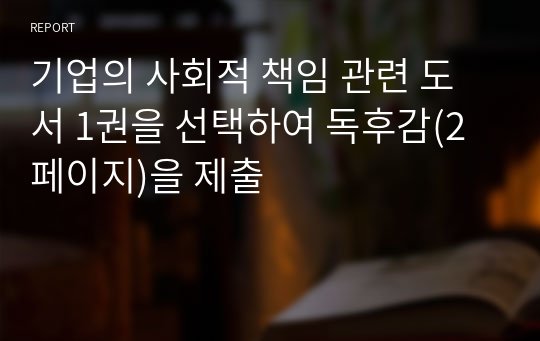 기업의 사회적 책임 관련 도서 1권을 선택하여 독후감(2 페이지)을 제출