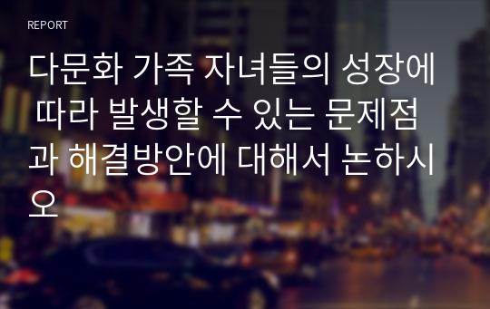 다문화 가족 자녀들의 성장에 따라 발생할 수 있는 문제점과 해결방안에 대해서 논하시오