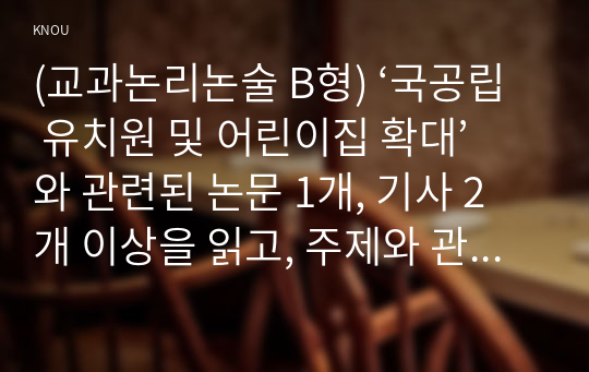 (교과논리논술 B형) ‘국공립 유치원 및 어린이집 확대’와 관련된 논문 1개, 기사 2개 이상을 읽고, 주제와 관련된 논술문을 작성