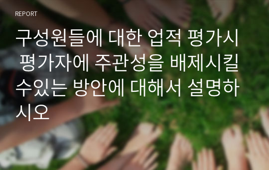 구성원들에 대한 업적 평가시 평가자에 주관성을 배제시킬수있는 방안에 대해서 설명하시오