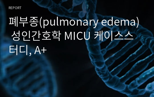 폐부종(pulmonary edema) 성인간호학 MICU 케이스스터디, A+