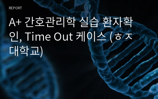 A+ 간호관리학 실습 환자확인, Time Out 케이스 (ㅎㅈ대학교)