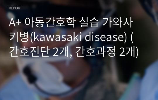 A+ 아동간호학 실습 가와사키병(kawasaki disease) (간호진단 2개, 간호과정 2개)