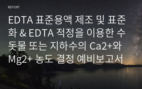 EDTA 표준용액 제조 및 표준화 &amp; EDTA 적정을 이용한 수돗물 또는 지하수의 Ca2+와 Mg2+ 농도 결정 예비보고서