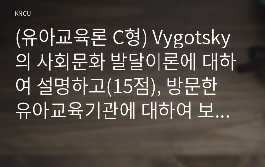 (유아교육론 C형) Vygotsky의 사회문화 발달이론에 대하여 설명하고(15점), 방문한 유아교육기관에 대하여 보고 느낀 점