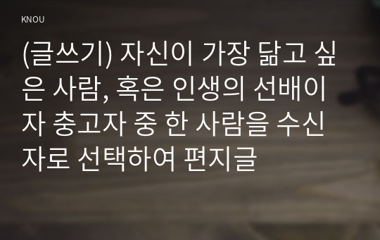 (글쓰기) 자신이 가장 닮고 싶은 사람, 혹은 인생의 선배이자 충고자 중 한 사람을 수신자로 선택하여 편지글