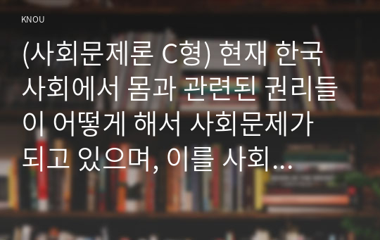 (사회문제론 C형) 현재 한국사회에서 몸과 관련된 권리들이 어떻게 해서 사회문제가 되고 있으며, 이를 사회문제로서 풀어가는 해법