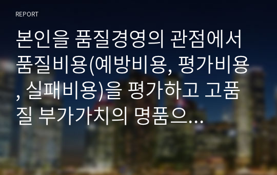 본인을 품질경영의 관점에서 품질비용(예방비용, 평가비용, 실패비용)을 평가하고 고품질 부가가치의 명품으로 만들 수 있는 방안