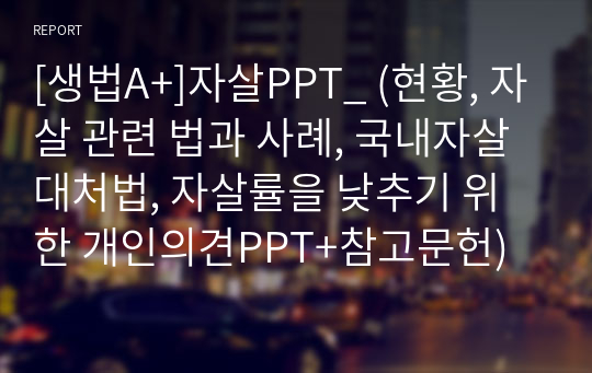 [생법A+]자살PPT(자료알참!!!) (현황, 자살 관련 법과 사례, 국내자살대처법, 자살률을 낮추기 위한 개인의견PPT+참고문헌)