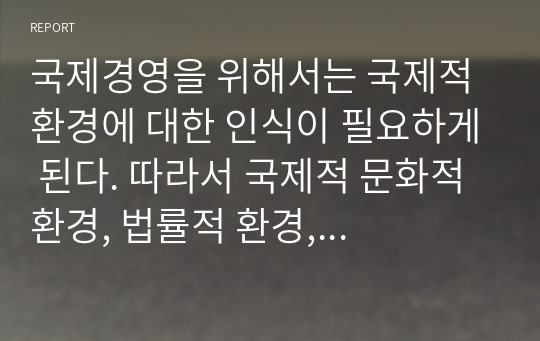 국제경영을 위해서는 국제적 환경에 대한 인식이 필요하게 된다. 따라서 국제적 문화적 환경, 법률적 환경, 경제적 환경에 대하여 간략히 기술하시오